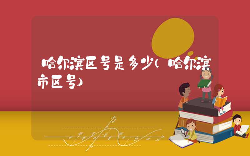 哈尔滨区号是多少（哈尔滨市区号）