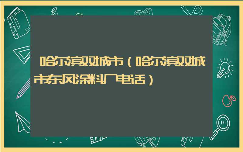 哈尔滨双城市（哈尔滨双城市东风涂料厂电话）