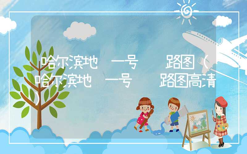 哈尔滨地铁一号线线路图（哈尔滨地铁一号线线路图高清）