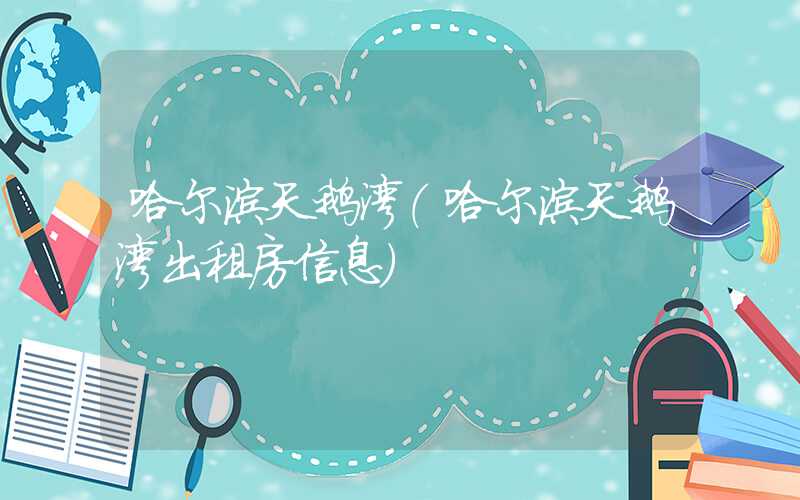 哈尔滨天鹅湾（哈尔滨天鹅湾出租房信息）