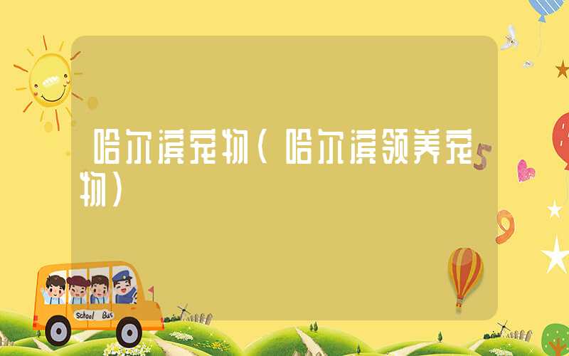 哈尔滨宠物（哈尔滨领养宠物）