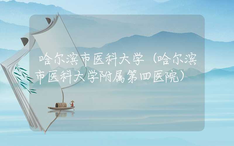 哈尔滨市医科大学（哈尔滨市医科大学附属第四医院）