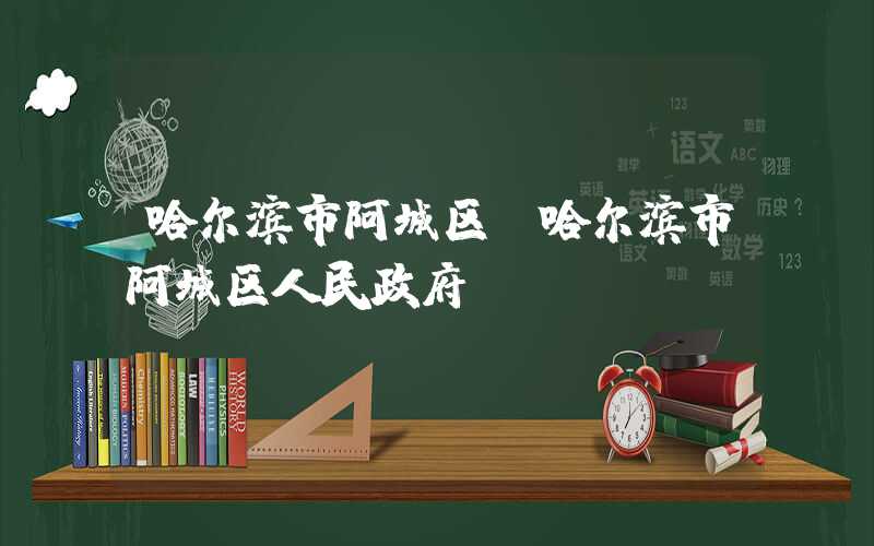 哈尔滨市阿城区(哈尔滨市阿城区人民政府)