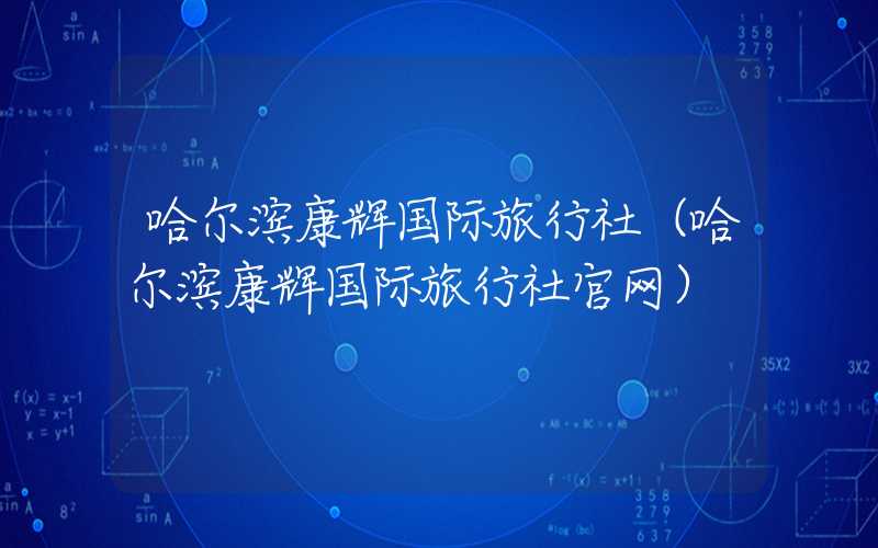 哈尔滨康辉国际旅行社（哈尔滨康辉国际旅行社官网）