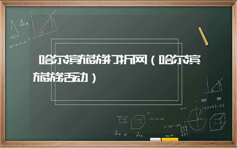 哈尔滨旅游打折网（哈尔滨旅游活动）