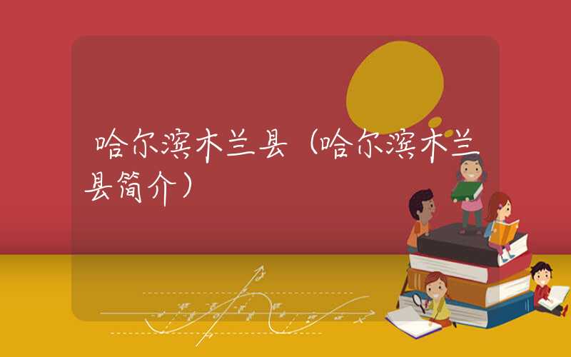 哈尔滨木兰县（哈尔滨木兰县简介）