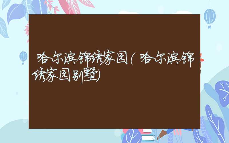 哈尔滨锦绣家园(哈尔滨锦绣家园别墅)
