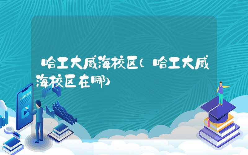 哈工大威海校区（哈工大威海校区在哪）
