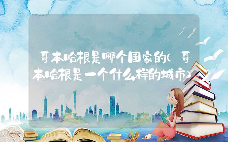哥本哈根是哪个国家的（哥本哈根是一个什么样的城市）