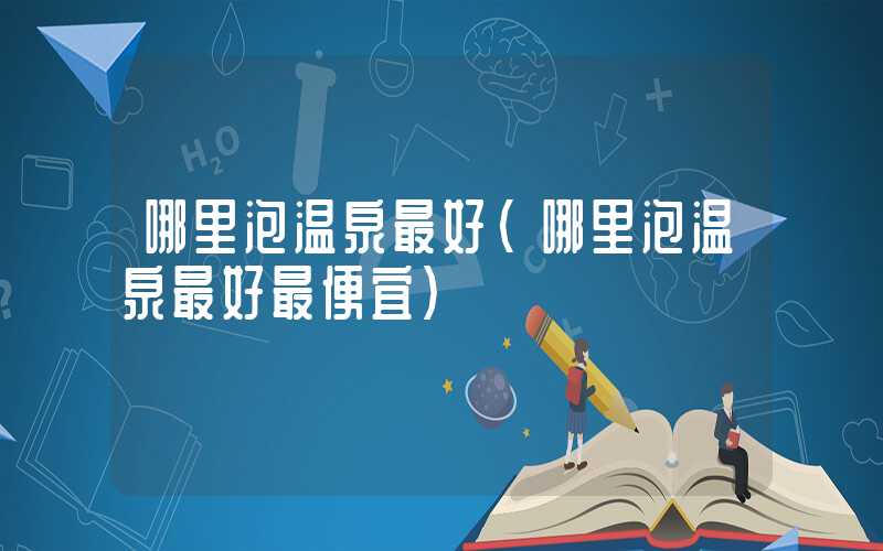 哪里泡温泉最好（哪里泡温泉最好最便宜）