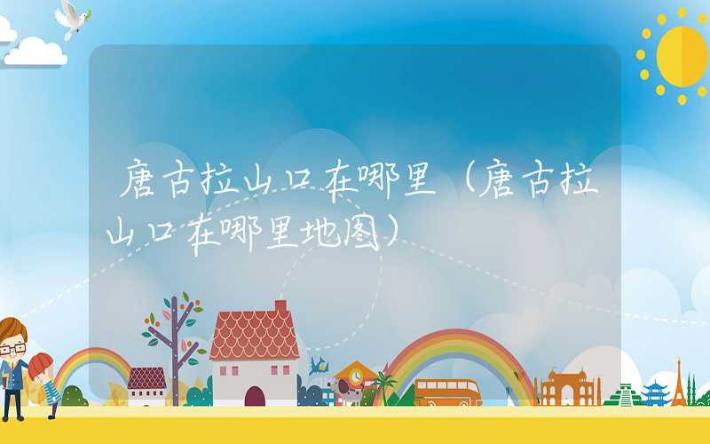 唐古拉山口在哪里（唐古拉山口在哪里地图）