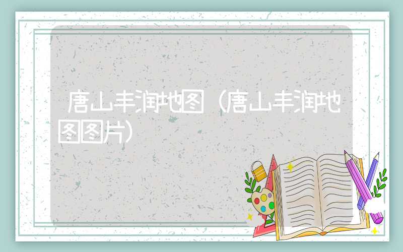 唐山丰润地图（唐山丰润地图图片）