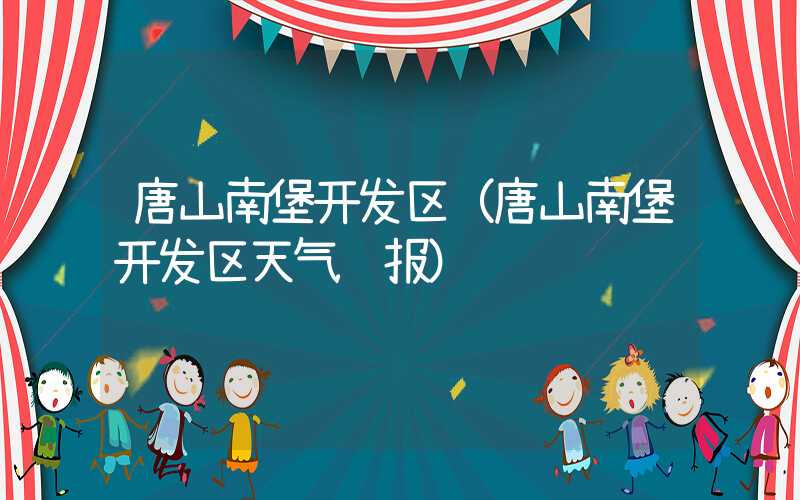 唐山南堡开发区（唐山南堡开发区天气预报）