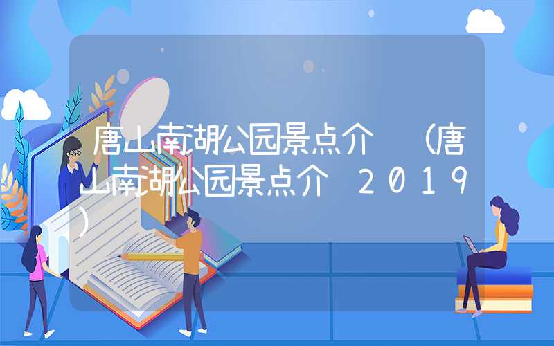唐山南湖公园景点介绍（唐山南湖公园景点介绍2019）