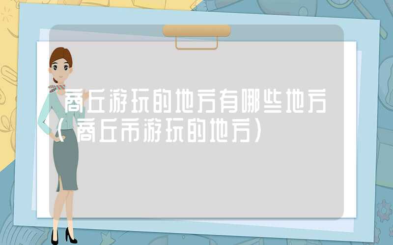 商丘游玩的地方有哪些地方(商丘市游玩的地方)