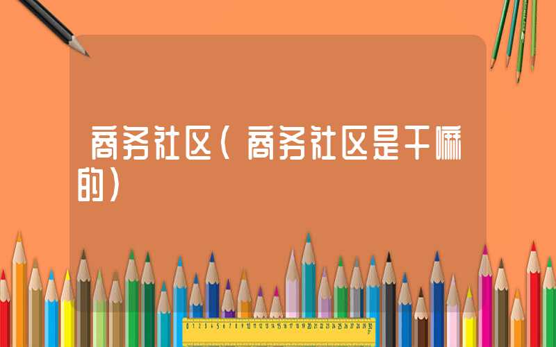 商务社区（商务社区是干嘛的）