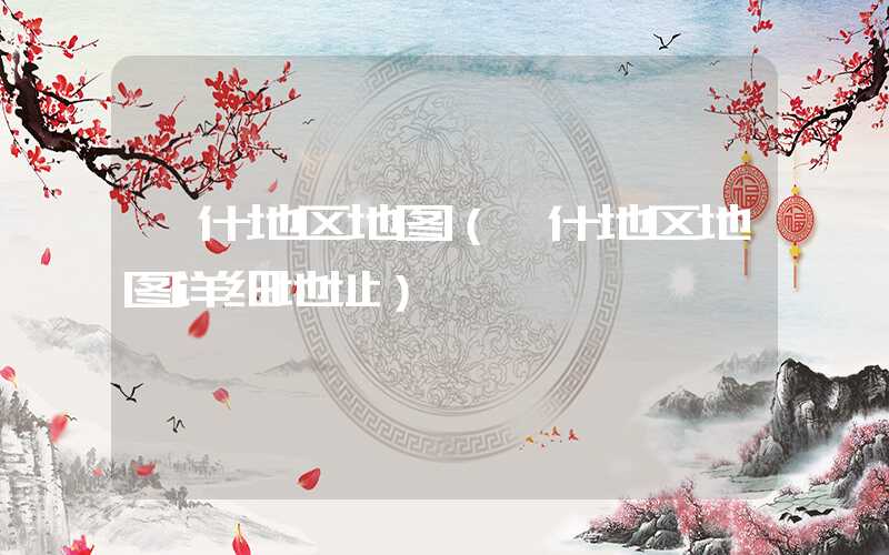 喀什地区地图（喀什地区地图详细地址）