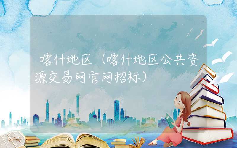 喀什地区（喀什地区公共资源交易网官网招标）