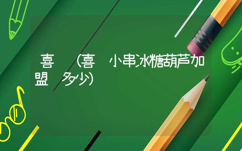 喜识(喜识小串冰糖葫芦加盟费多少)