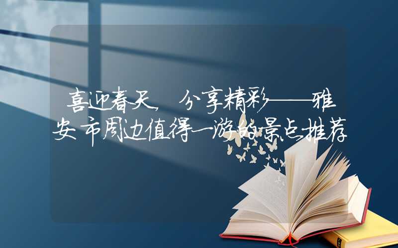 喜迎春天，分享精彩——雅安市周边值得一游的景点推荐