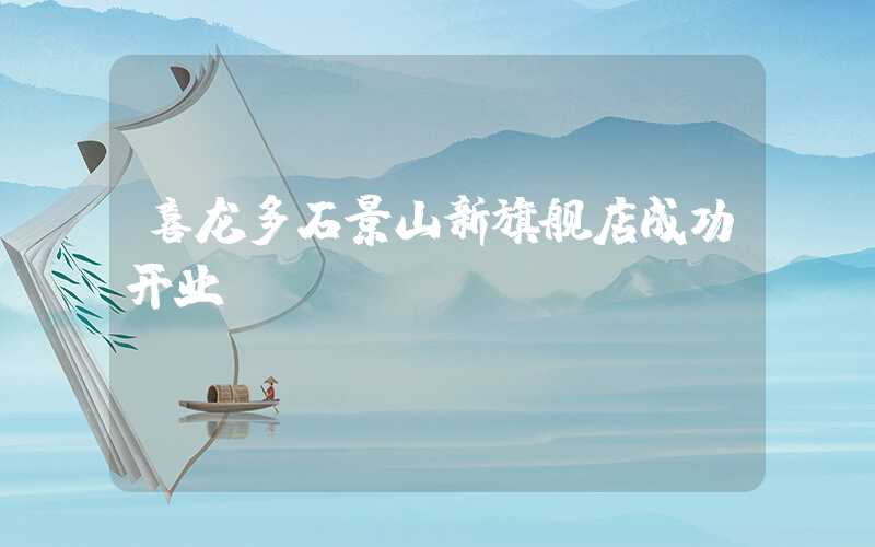 喜龙多石景山新旗舰店成功开业