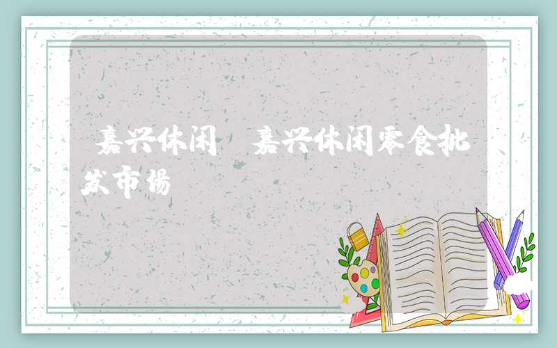 嘉兴休闲（嘉兴休闲零食批发市场）
