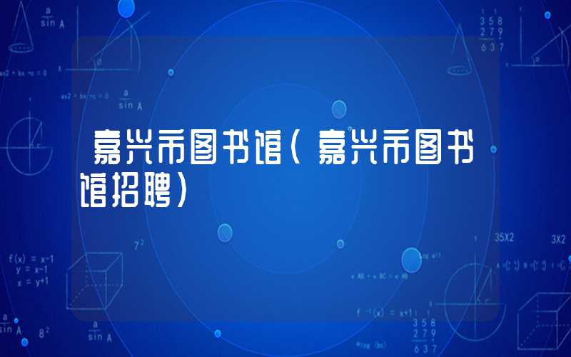 嘉兴市图书馆（嘉兴市图书馆招聘）