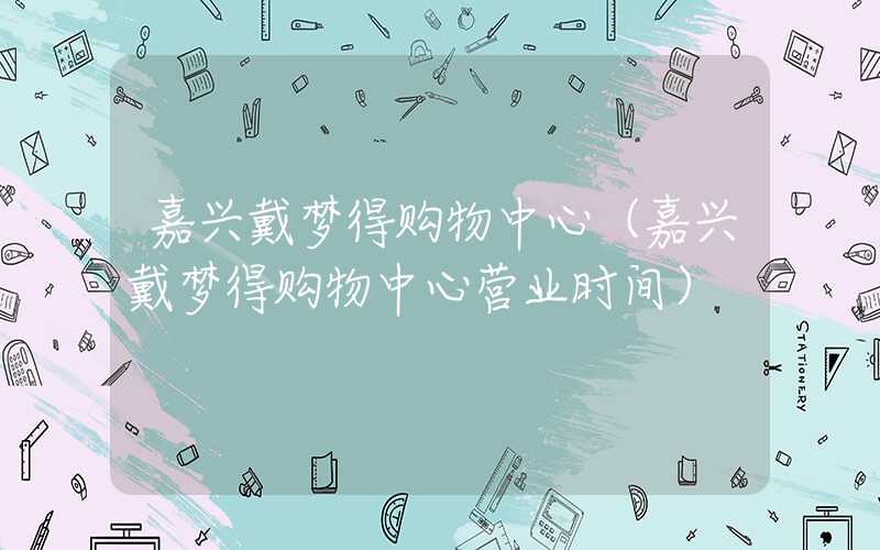 嘉兴戴梦得购物中心（嘉兴戴梦得购物中心营业时间）
