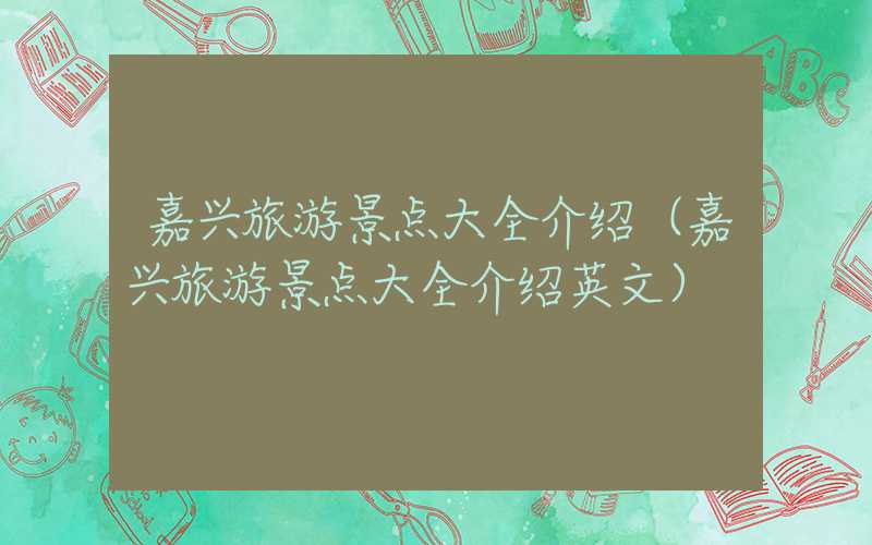 嘉兴旅游景点大全介绍（嘉兴旅游景点大全介绍英文）