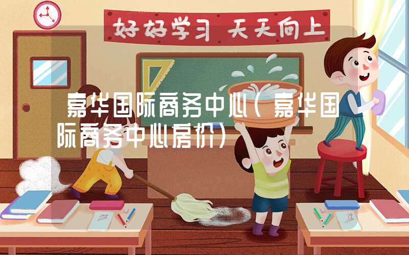 嘉华国际商务中心（嘉华国际商务中心房价）