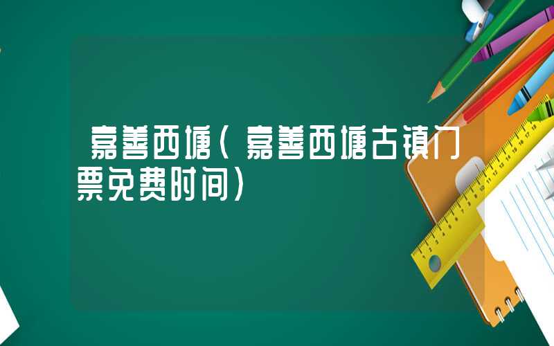 嘉善西塘(嘉善西塘古镇门票免费时间)