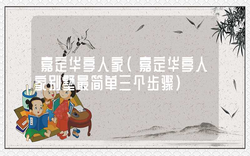 嘉定华亭人家(嘉定华亭人家别墅最简单三个步骤)