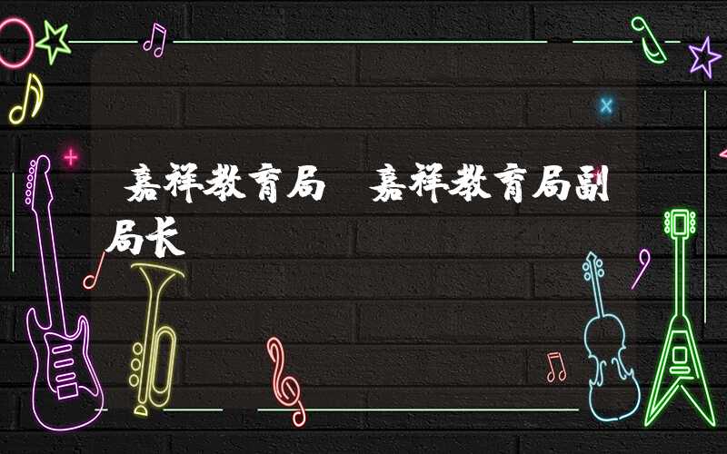 嘉祥教育局（嘉祥教育局副局长）