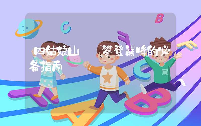四姑娘山——攀登巅峰的必备指南