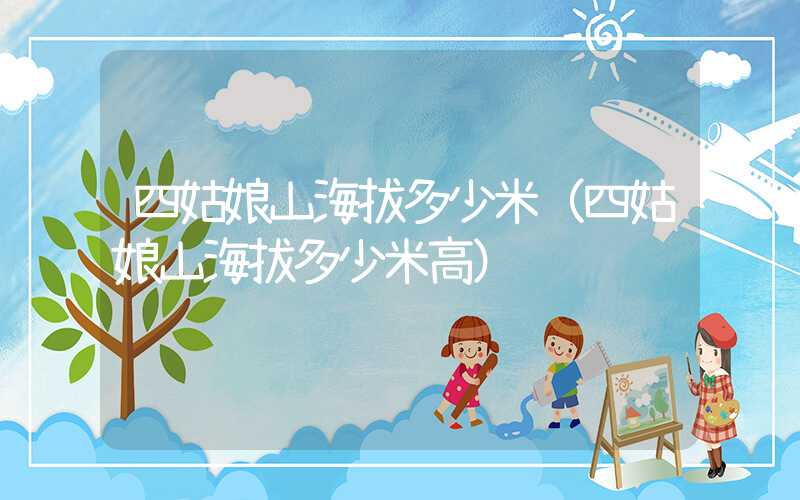 四姑娘山海拔多少米（四姑娘山海拔多少米高）