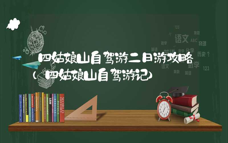 四姑娘山自驾游二日游攻略(四姑娘山自驾游记)