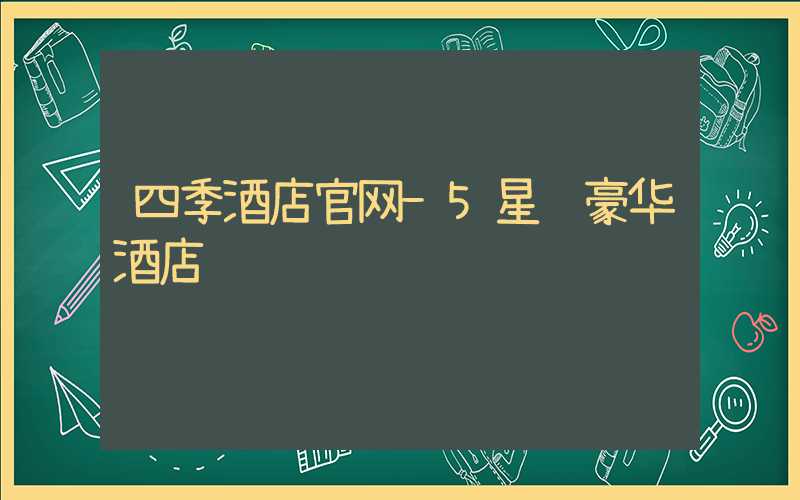四季酒店官网-5星级豪华酒店