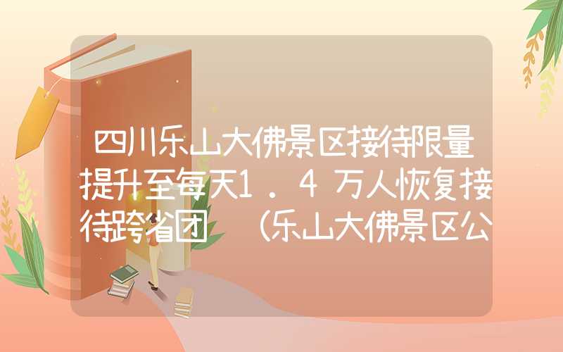 四川乐山大佛景区接待限量提升至每天1.4万人恢复接待跨省团队（乐山大佛景区公告）