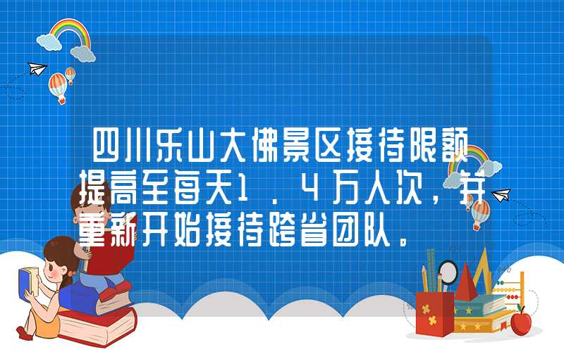 四川乐山大佛景区接待限额提高至每天1.4万人次，并重新开始接待跨省团队。