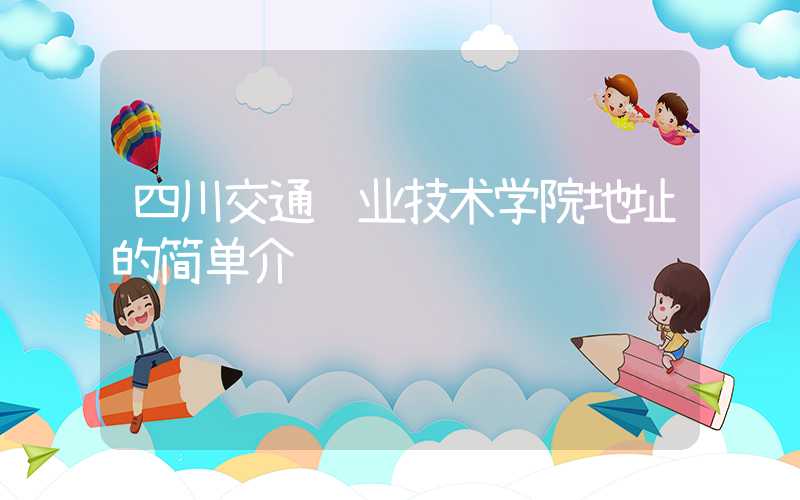 四川交通职业技术学院地址的简单介绍