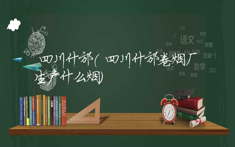 四川什邡（四川什邡卷烟厂生产什么烟）