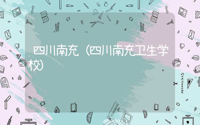四川南充(四川南充卫生学校)