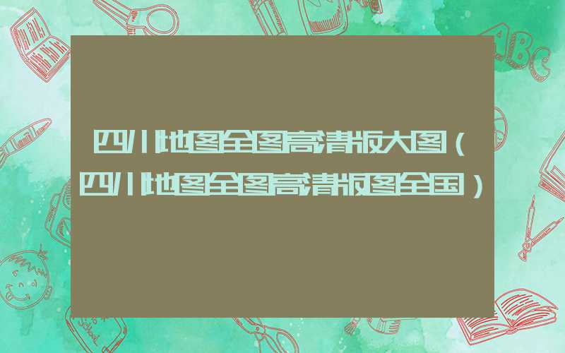 四川地图全图高清版大图（四川地图全图高清版图全国）