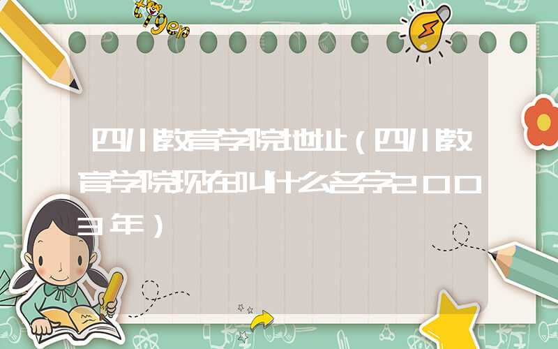 四川教育学院地址（四川教育学院现在叫什么名字2003年）
