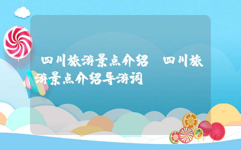 四川旅游景点介绍(四川旅游景点介绍导游词)