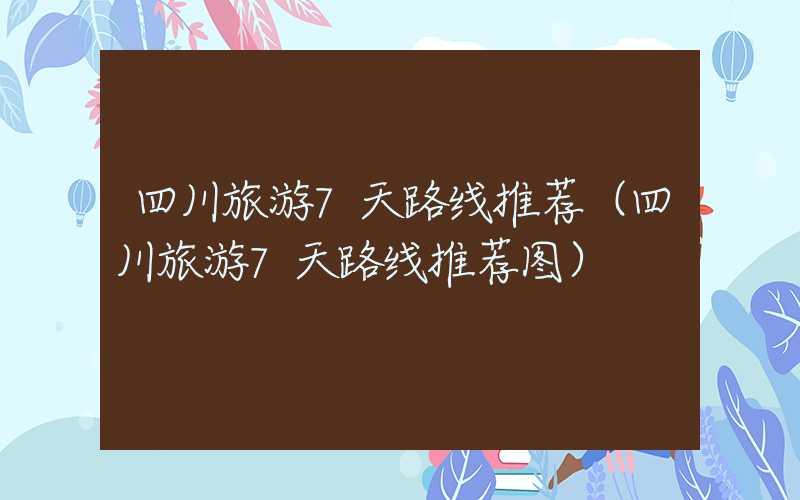 四川旅游7天路线推荐（四川旅游7天路线推荐图）