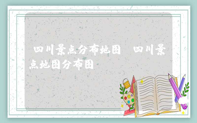 四川景点分布地图（四川景点地图分布图）