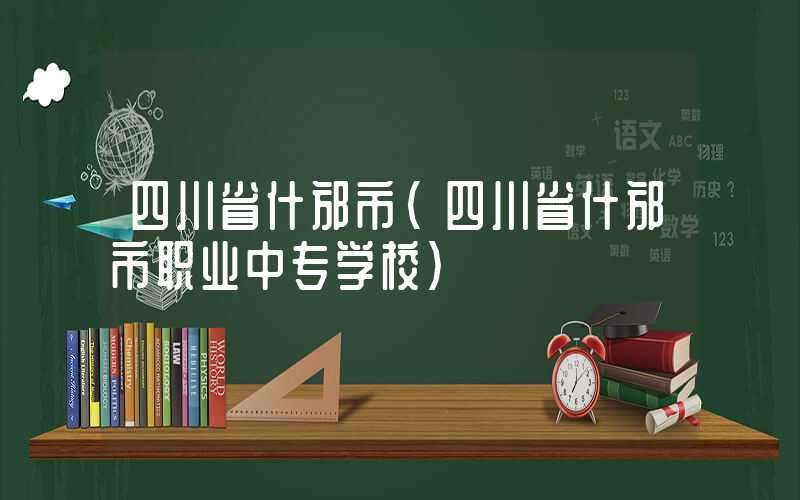 四川省什邡市（四川省什邡市职业中专学校）