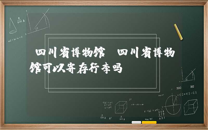 四川省博物馆（四川省博物馆可以寄存行李吗）