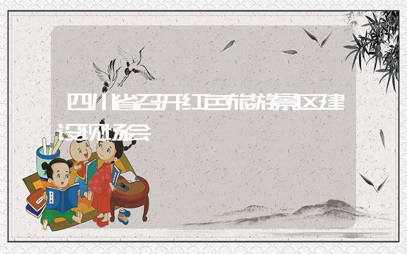 四川省召开红色旅游景区建设现场会